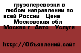 грузоперевозки в любом направлении по всей России › Цена ­ 300 - Московская обл., Москва г. Авто » Услуги   